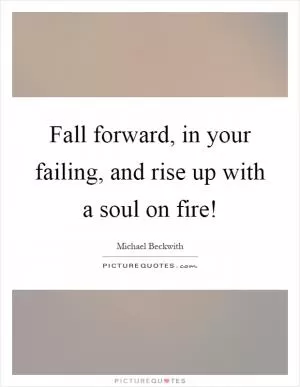 Fall forward, in your failing, and rise up with a soul on fire! Picture Quote #1