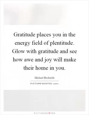 Gratitude places you in the energy field of plentitude. Glow with gratitude and see how awe and joy will make their home in you Picture Quote #1