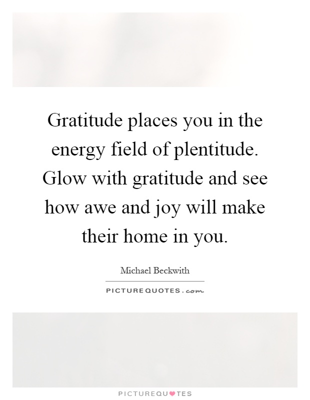 Gratitude places you in the energy field of plentitude. Glow with gratitude and see how awe and joy will make their home in you Picture Quote #1