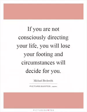 If you are not consciously directing your life, you will lose your footing and circumstances will decide for you Picture Quote #1
