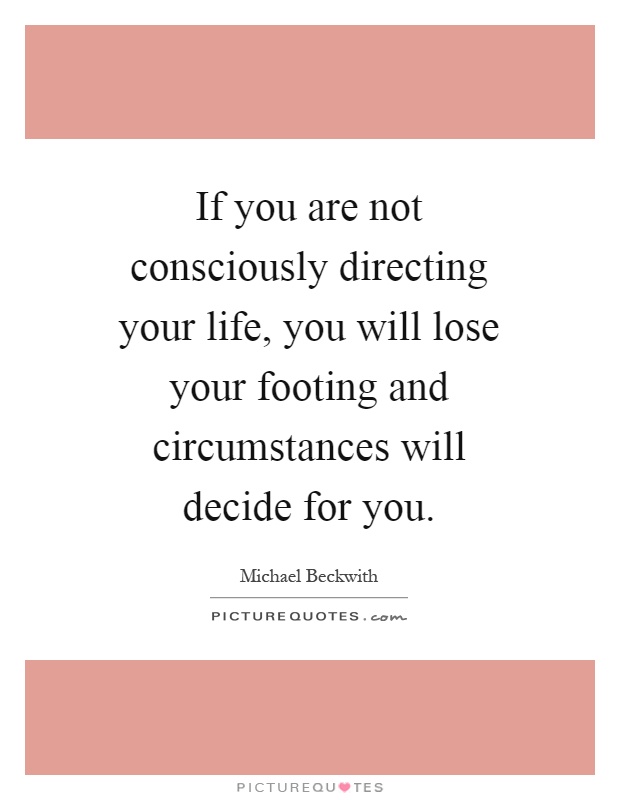 If you are not consciously directing your life, you will lose your footing and circumstances will decide for you Picture Quote #1