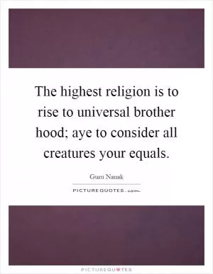 The highest religion is to rise to universal brother hood; aye to consider all creatures your equals Picture Quote #1