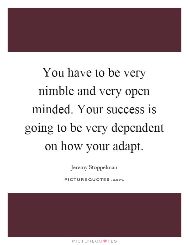 You have to be very nimble and very open minded. Your success is going to be very dependent on how your adapt Picture Quote #1