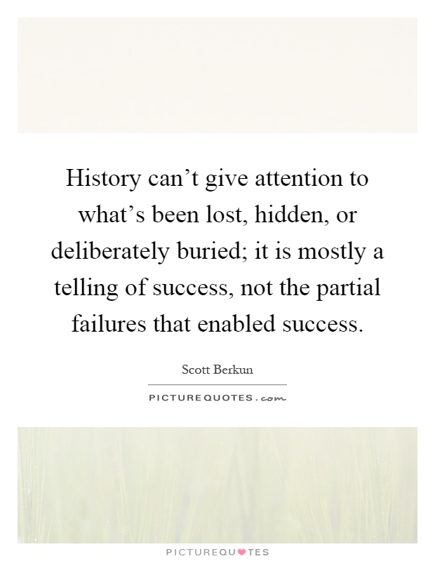 History can't give attention to what's been lost, hidden, or deliberately buried; it is mostly a telling of success, not the partial failures that enabled success Picture Quote #1