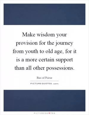 Make wisdom your provision for the journey from youth to old age, for it is a more certain support than all other possessions Picture Quote #1