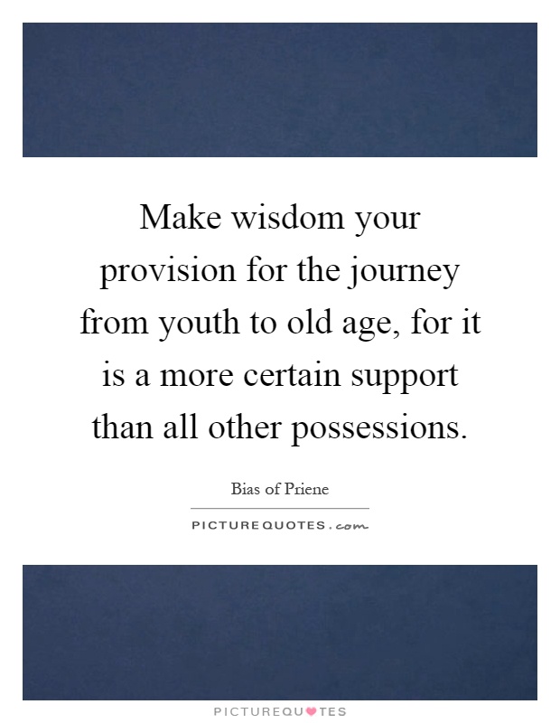 Make wisdom your provision for the journey from youth to old age, for it is a more certain support than all other possessions Picture Quote #1