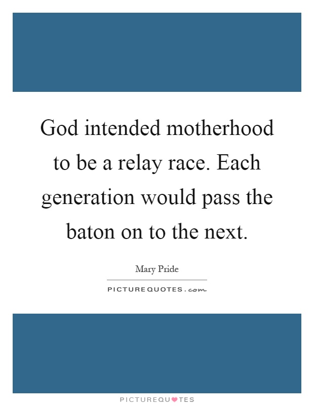 God intended motherhood to be a relay race. Each generation would pass the baton on to the next Picture Quote #1