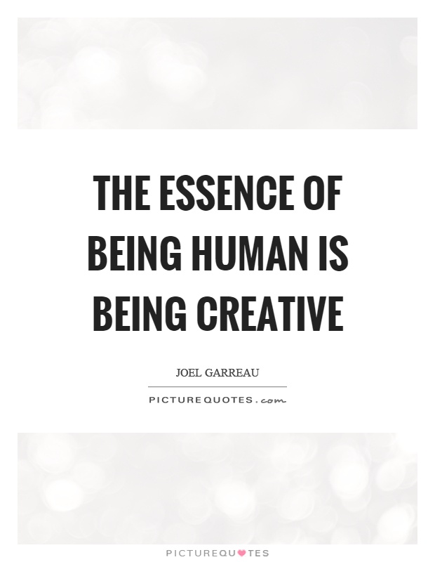 The essence of being human is being creative Picture Quote #1
