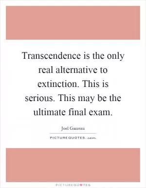 Transcendence is the only real alternative to extinction. This is serious. This may be the ultimate final exam Picture Quote #1