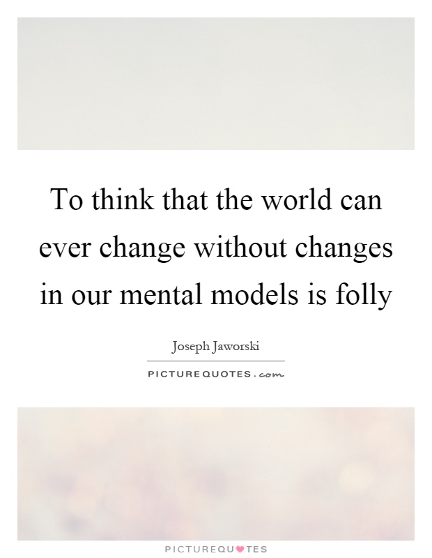 To think that the world can ever change without changes in our mental models is folly Picture Quote #1