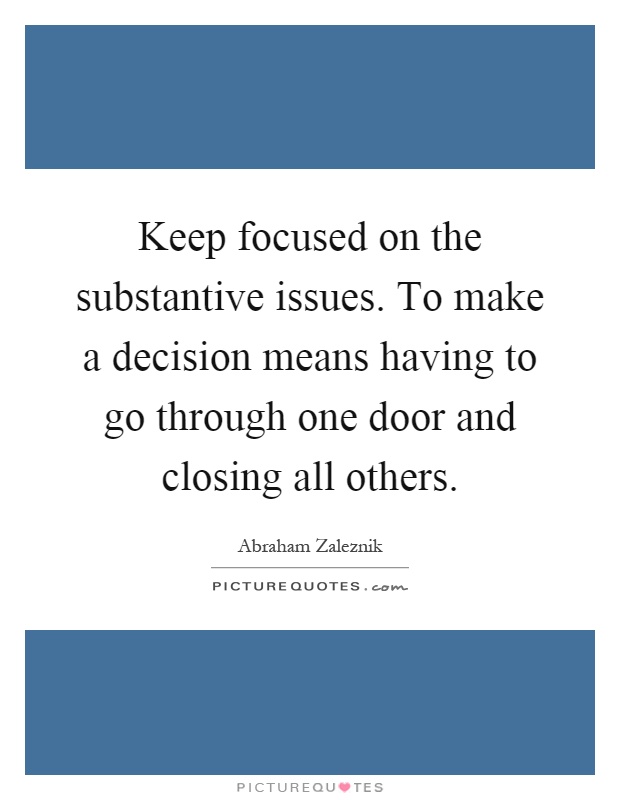 Keep focused on the substantive issues. To make a decision means having to go through one door and closing all others Picture Quote #1