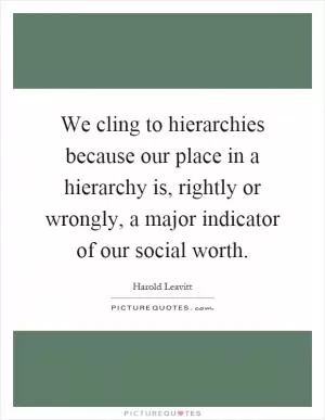 We cling to hierarchies because our place in a hierarchy is, rightly or wrongly, a major indicator of our social worth Picture Quote #1