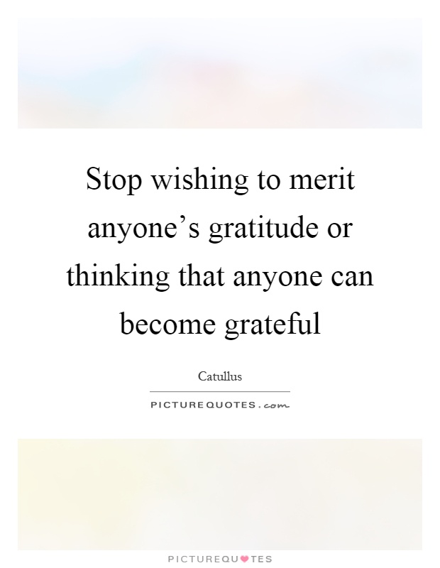 Stop wishing to merit anyone's gratitude or thinking that anyone can become grateful Picture Quote #1