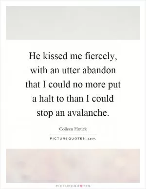 He kissed me fiercely, with an utter abandon that I could no more put a halt to than I could stop an avalanche Picture Quote #1