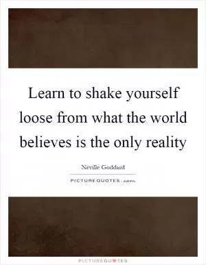 Learn to shake yourself loose from what the world believes is the only reality Picture Quote #1