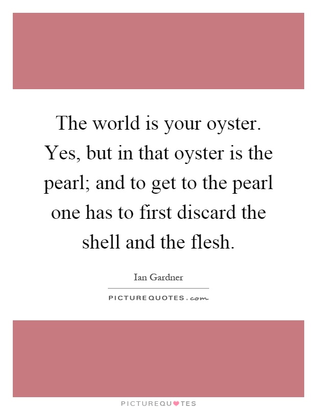 The world is your oyster. Yes, but in that oyster is the pearl; and to get to the pearl one has to first discard the shell and the flesh Picture Quote #1