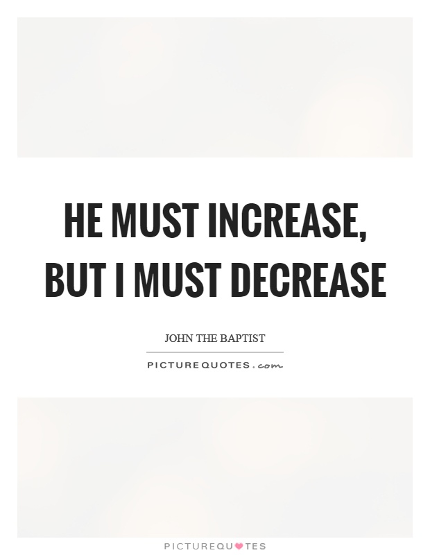 He must increase, but I must decrease Picture Quote #1