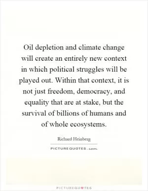 Oil depletion and climate change will create an entirely new context in which political struggles will be played out. Within that context, it is not just freedom, democracy, and equality that are at stake, but the survival of billions of humans and of whole ecosystems Picture Quote #1