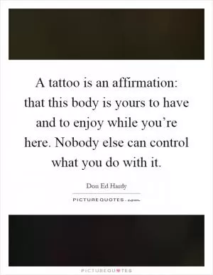 A tattoo is an affirmation: that this body is yours to have and to enjoy while you’re here. Nobody else can control what you do with it Picture Quote #1