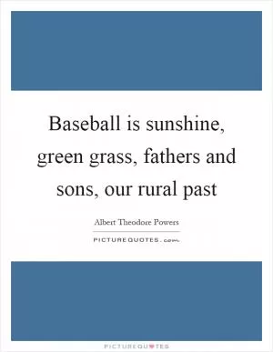 Baseball is sunshine, green grass, fathers and sons, our rural past Picture Quote #1