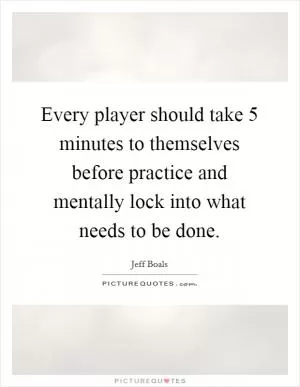 Every player should take 5 minutes to themselves before practice and mentally lock into what needs to be done Picture Quote #1