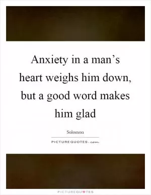 Anxiety in a man’s heart weighs him down, but a good word makes him glad Picture Quote #1