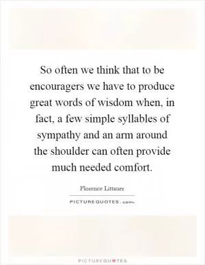 So often we think that to be encouragers we have to produce great words of wisdom when, in fact, a few simple syllables of sympathy and an arm around the shoulder can often provide much needed comfort Picture Quote #1