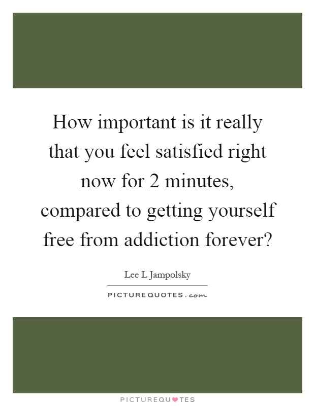 How important is it really that you feel satisfied right now for 2 minutes, compared to getting yourself free from addiction forever? Picture Quote #1