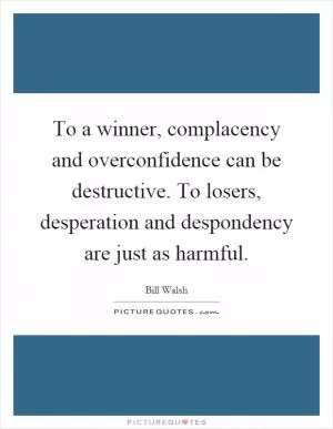 To a winner, complacency and overconfidence can be destructive. To losers, desperation and despondency are just as harmful Picture Quote #1