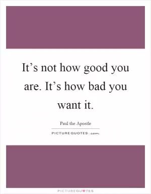 It’s not how good you are. It’s how bad you want it Picture Quote #1