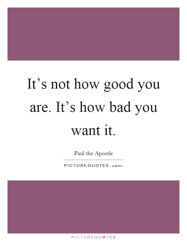 It's not how good you are. It's how bad you want it Picture Quote #1