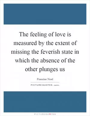 The feeling of love is measured by the extent of missing the feverish state in which the absence of the other plunges us Picture Quote #1