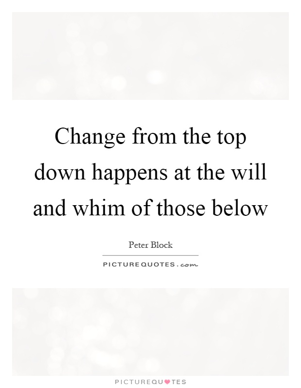 Change from the top down happens at the will and whim of those below Picture Quote #1