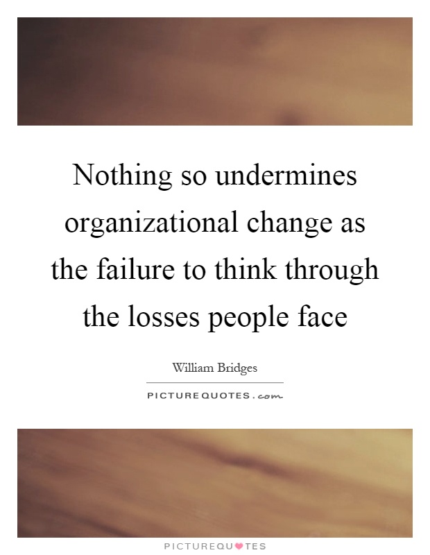 Nothing so undermines organizational change as the failure to think through the losses people face Picture Quote #1
