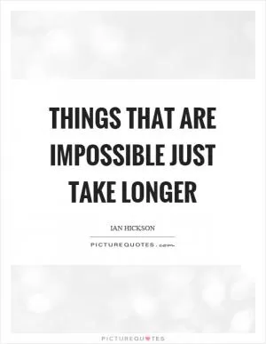 Things that are impossible just take longer Picture Quote #1