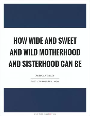 How wide and sweet and wild motherhood and sisterhood can be Picture Quote #1