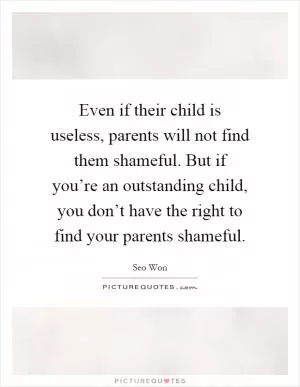 Even if their child is useless, parents will not find them shameful. But if you’re an outstanding child, you don’t have the right to find your parents shameful Picture Quote #1