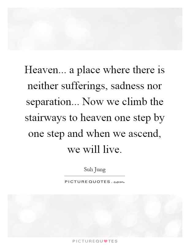Heaven... a place where there is neither sufferings, sadness nor separation... Now we climb the stairways to heaven one step by one step and when we ascend, we will live Picture Quote #1