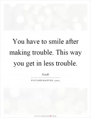 You have to smile after making trouble. This way you get in less trouble Picture Quote #1