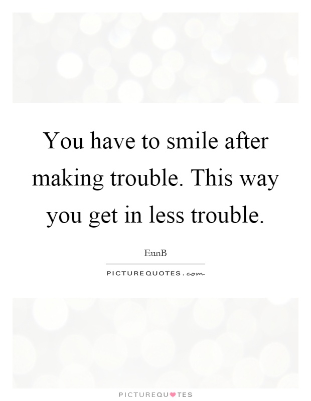 You have to smile after making trouble. This way you get in less trouble Picture Quote #1