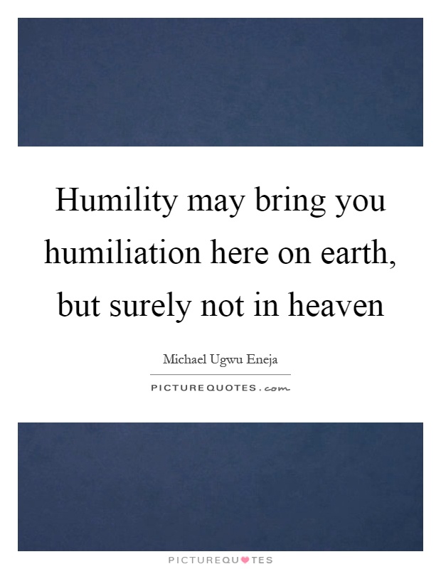Humility may bring you humiliation here on earth, but surely not in heaven Picture Quote #1