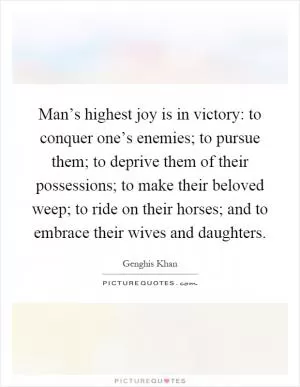 Man’s highest joy is in victory: to conquer one’s enemies; to pursue them; to deprive them of their possessions; to make their beloved weep; to ride on their horses; and to embrace their wives and daughters Picture Quote #1
