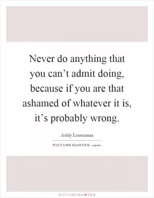 Never do anything that you can’t admit doing, because if you are that ashamed of whatever it is, it’s probably wrong Picture Quote #1