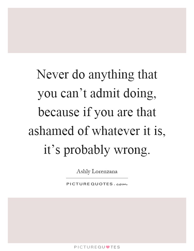 Never do anything that you can't admit doing, because if you are that ashamed of whatever it is, it's probably wrong Picture Quote #1