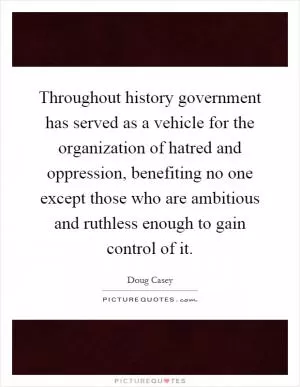 Throughout history government has served as a vehicle for the organization of hatred and oppression, benefiting no one except those who are ambitious and ruthless enough to gain control of it Picture Quote #1