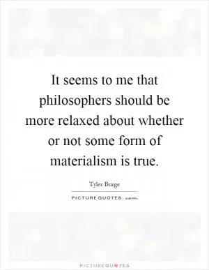 It seems to me that philosophers should be more relaxed about whether or not some form of materialism is true Picture Quote #1