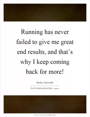 Running has never failed to give me great end results, and that’s why I keep coming back for more! Picture Quote #1