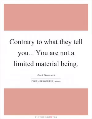Contrary to what they tell you... You are not a limited material being Picture Quote #1