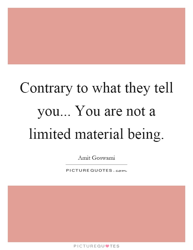 Contrary to what they tell you... You are not a limited material being Picture Quote #1