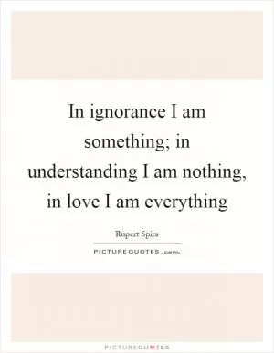 In ignorance I am something; in understanding I am nothing, in love I am everything Picture Quote #1
